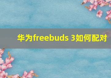 华为freebuds 3如何配对